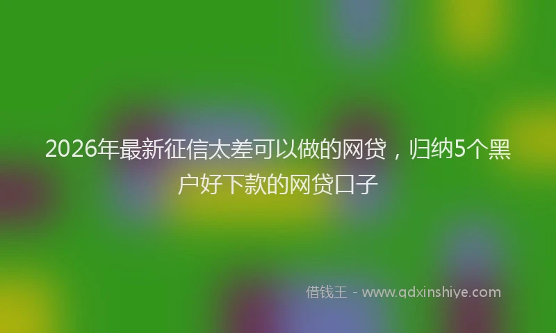 2026年最新征信太差可以做的网贷，归纳5个黑户好下款的网贷口子