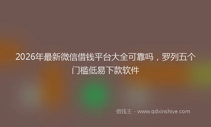 2026年最新微信借钱平台大全可靠吗，罗列五个门槛低易下款软件