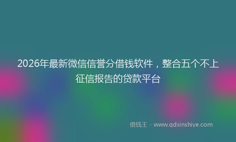 2026年最新微信信誉分借钱软件，整合五个不上征信报告的贷款平台