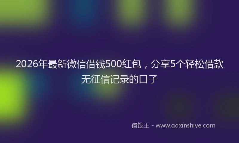 2026年最新微信借钱500红包，分享5个轻松借款无征信记录的口子