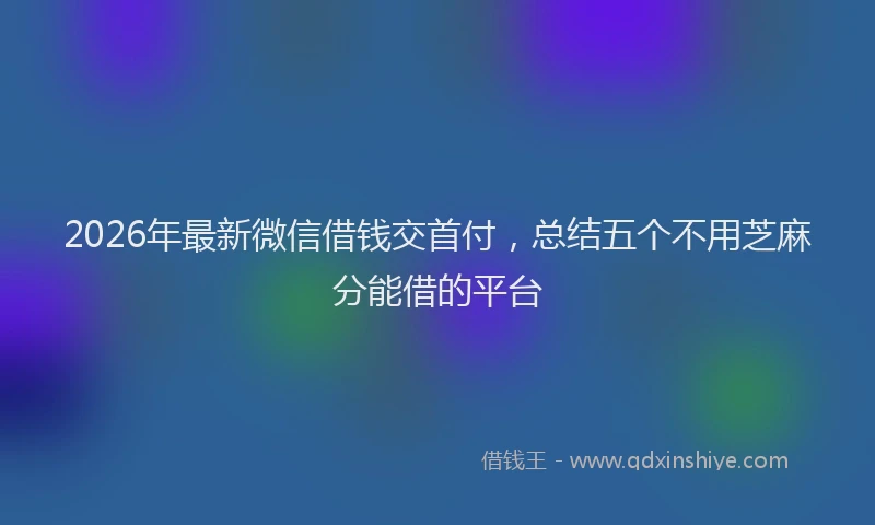 2026年最新微信借钱交首付，总结五个不用芝麻分能借的平台