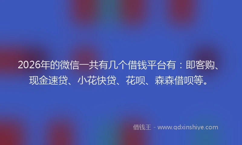 2026年的微信一共有几个借钱平台有：即客购、现金速贷、小花快贷、花呗、森森借呗等。