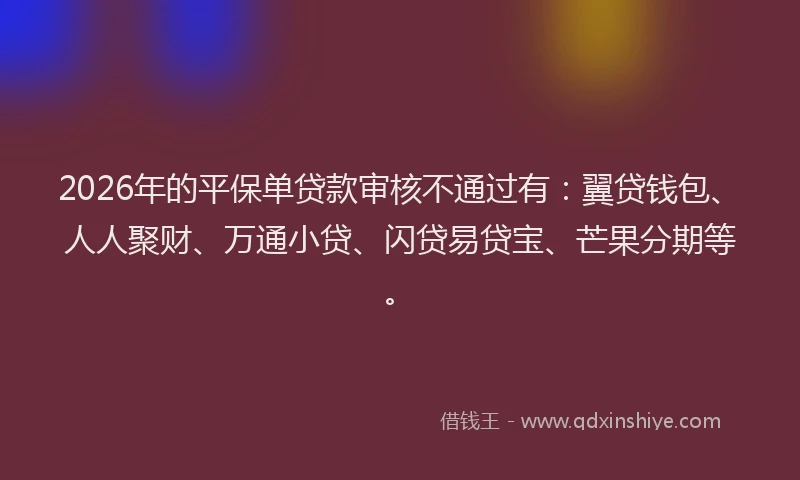 2026年的平保单贷款审核不通过有：翼贷钱包、人人聚财、万通小贷、闪贷易贷宝、芒果分期等。
