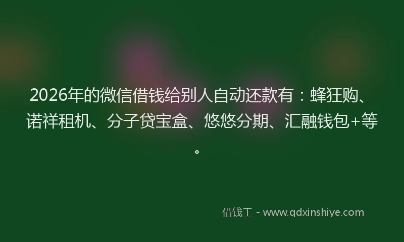 2026年的微信借钱给别人自动还款有：蜂狂购、诺祥租机、分子贷宝盒、悠悠分期、汇融钱包+等。