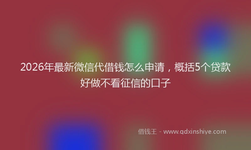 2026年最新微信代借钱怎么申请，概括5个贷款好做不看征信的口子