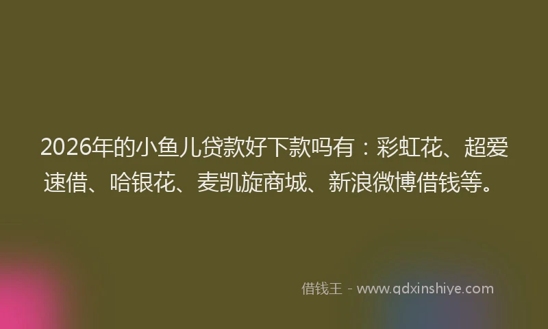 2026年的小鱼儿贷款好下款吗有：彩虹花、超爱速借、哈银花、麦凯旋商城、新浪微博借钱等。