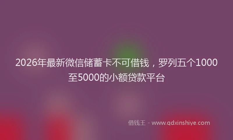 2026年最新微信储蓄卡不可借钱，罗列五个1000至5000的小额贷款平台