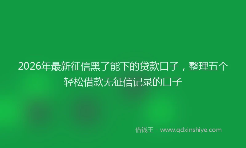 2026年最新征信黑了能下的贷款口子，整理五个轻松借款无征信记录的口子