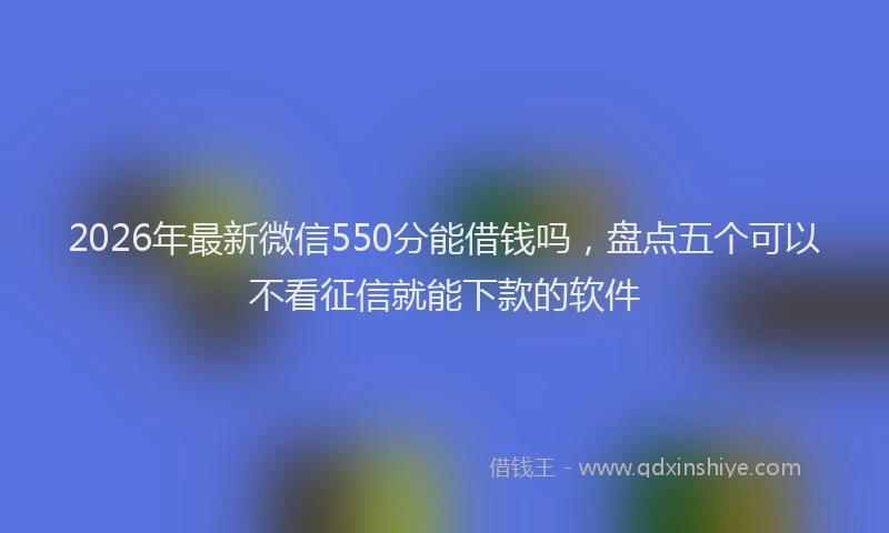 2026年最新微信550分能借钱吗，盘点五个可以不看征信就能下款的软件