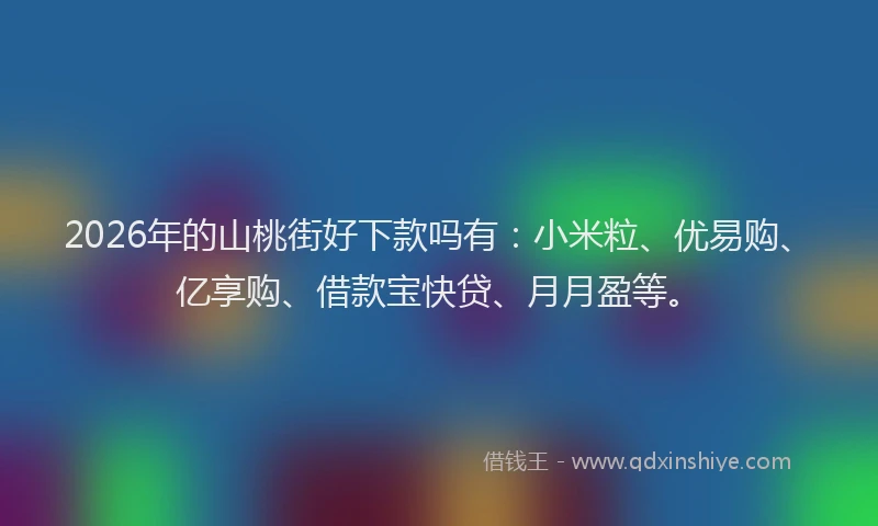 2026年的山桃街好下款吗有：小米粒、优易购、亿享购、借款宝快贷、月月盈等。