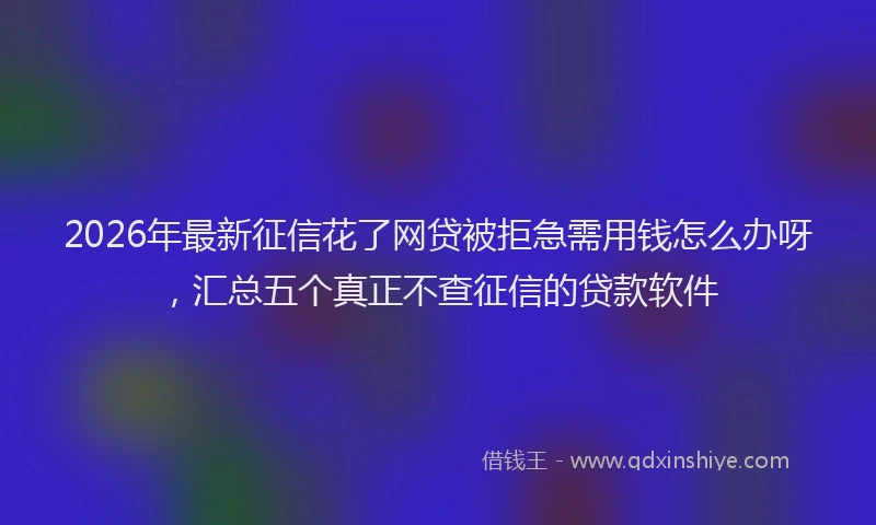 2026年最新征信花了网贷被拒急需用钱怎么办呀，汇总五个真正不查征信的贷款软件