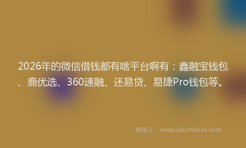 2026年的微信借钱都有啥平台啊有：鑫融宝钱包、鹿优选、360速融、还易贷、易捷Pro钱包等。