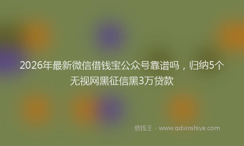 2026年最新微信借钱宝公众号靠谱吗，归纳5个无视网黑征信黑3万贷款
