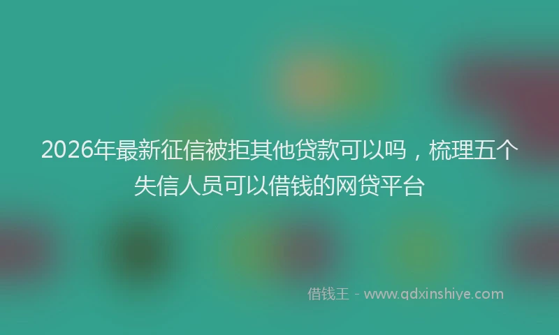 2026年最新征信被拒其他贷款可以吗，梳理五个失信人员可以借钱的网贷平台