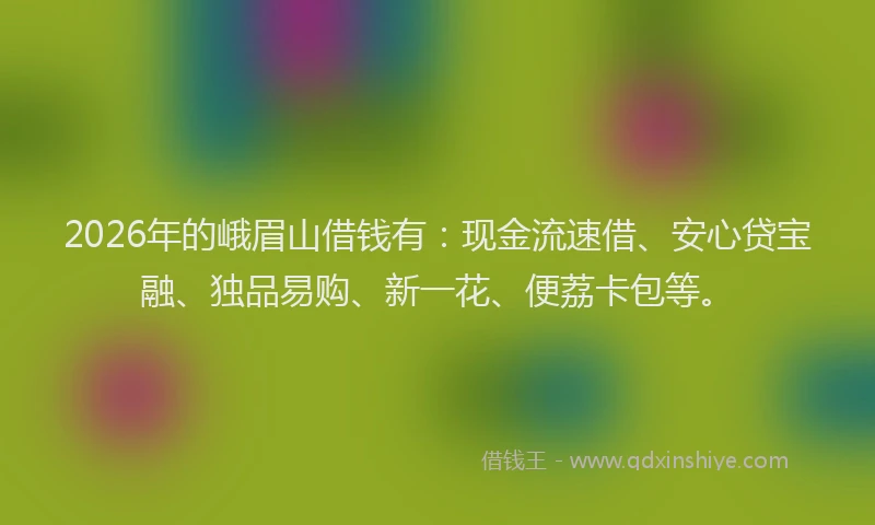 2026年的峨眉山借钱有：现金流速借、安心贷宝融、独品易购、新一花、便荔卡包等。