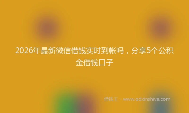 2026年最新微信借钱实时到帐吗，分享5个公积金借钱口子