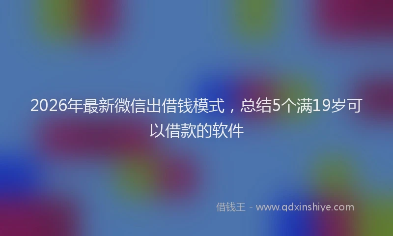 2026年最新微信出借钱模式，总结5个满19岁可以借款的软件