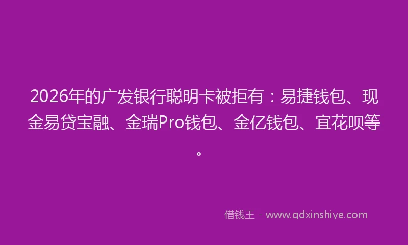 2026年的广发银行聪明卡被拒有：易捷钱包、现金易贷宝融、金瑞Pro钱包、金亿钱包、宜花呗等。