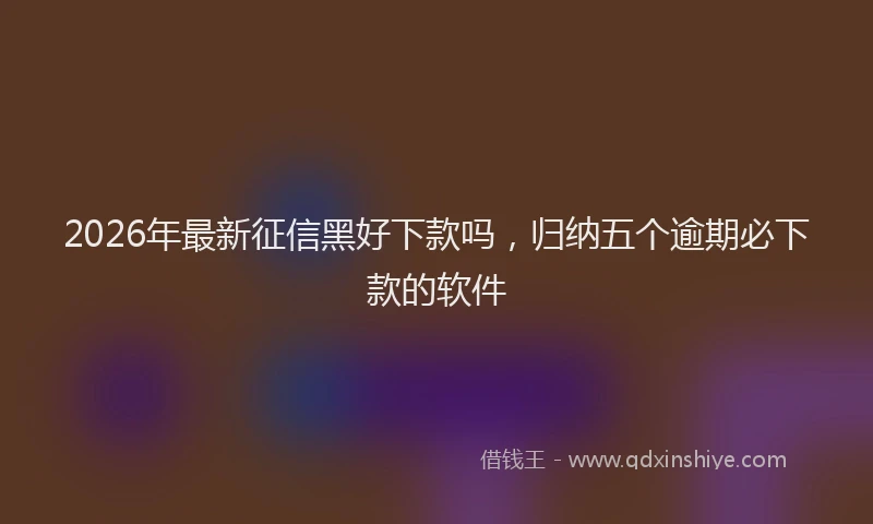2026年最新征信黑好下款吗，归纳五个逾期必下款的软件
