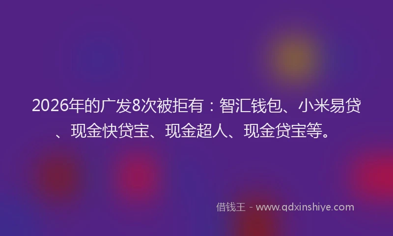 2026年的广发8次被拒有：智汇钱包、小米易贷、现金快贷宝、现金超人、现金贷宝等。