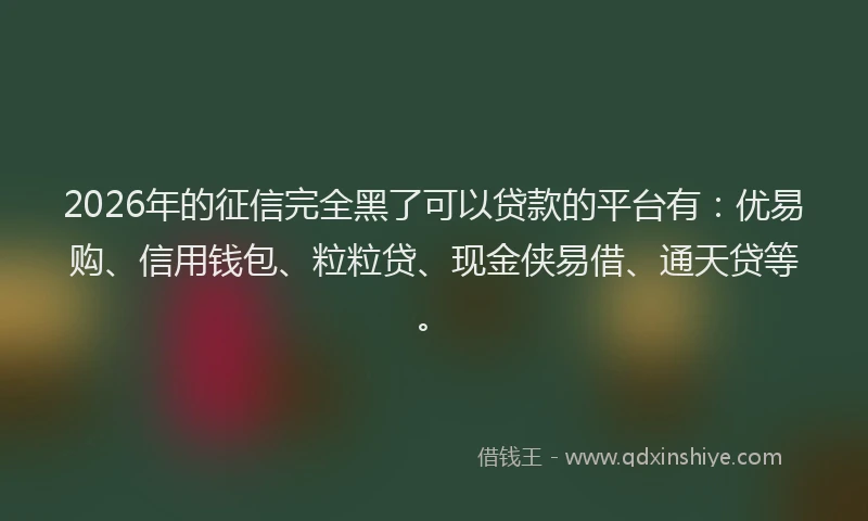 2026年的征信完全黑了可以贷款的平台有：优易购、信用钱包、粒粒贷、现金侠易借、通天贷等。