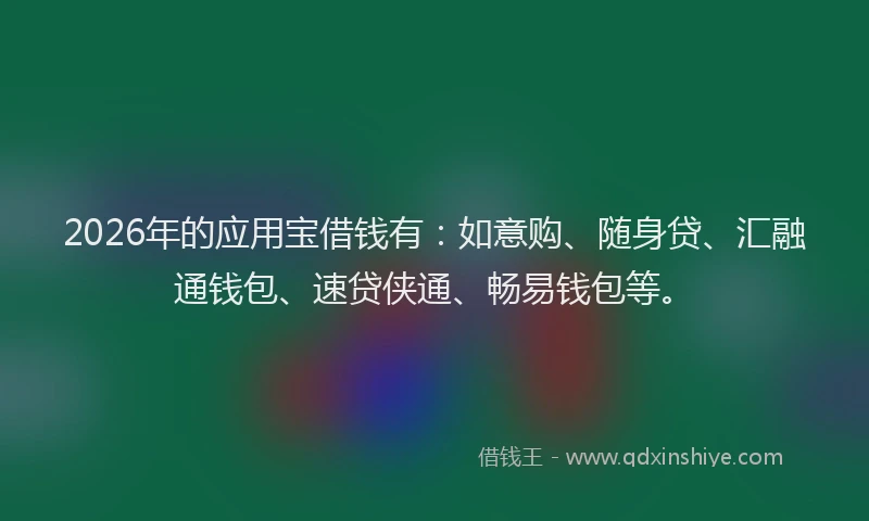 2026年的应用宝借钱有：如意购、随身贷、汇融通钱包、速贷侠通、畅易钱包等。
