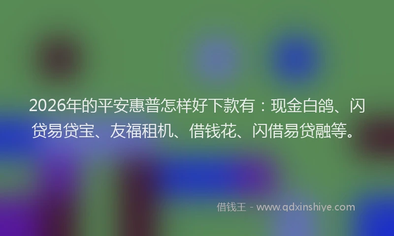 2026年的平安惠普怎样好下款有：现金白鸽、闪贷易贷宝、友福租机、借钱花、闪借易贷融等。