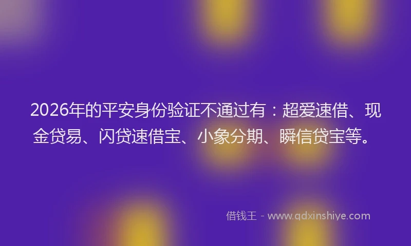 2026年的平安身份验证不通过有：超爱速借、现金贷易、闪贷速借宝、小象分期、瞬信贷宝等。