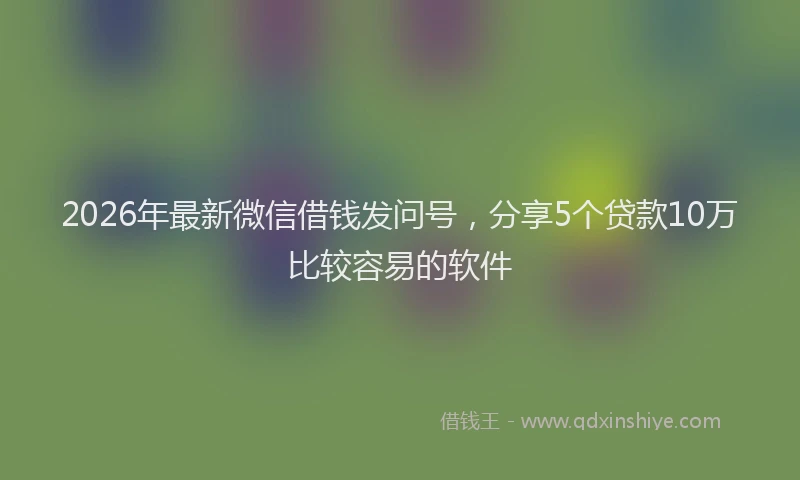 2026年最新微信借钱发问号，分享5个贷款10万比较容易的软件