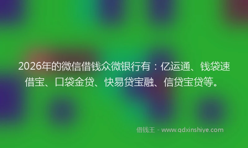2026年的微信借钱众微银行有：亿运通、钱袋速借宝、口袋金贷、快易贷宝融、信贷宝贷等。