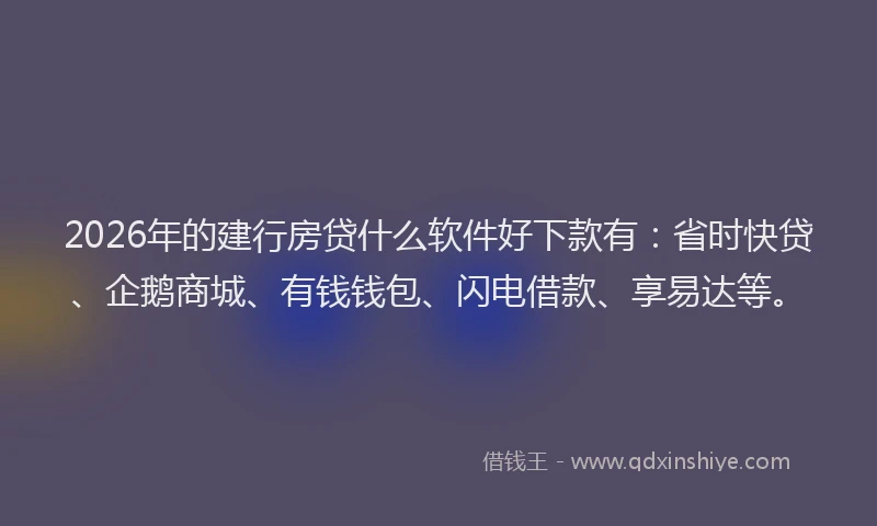 2026年的建行房贷什么软件好下款有：省时快贷、企鹅商城、有钱钱包、闪电借款、享易达等。