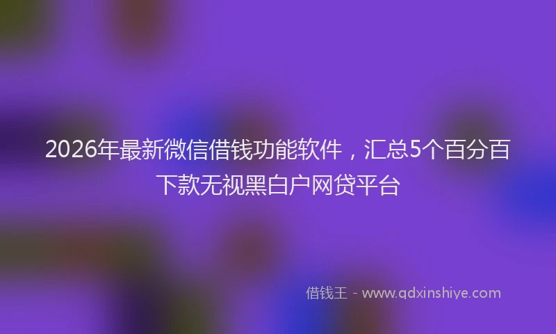 2026年最新微信借钱功能软件，汇总5个百分百下款无视黑白户网贷平台