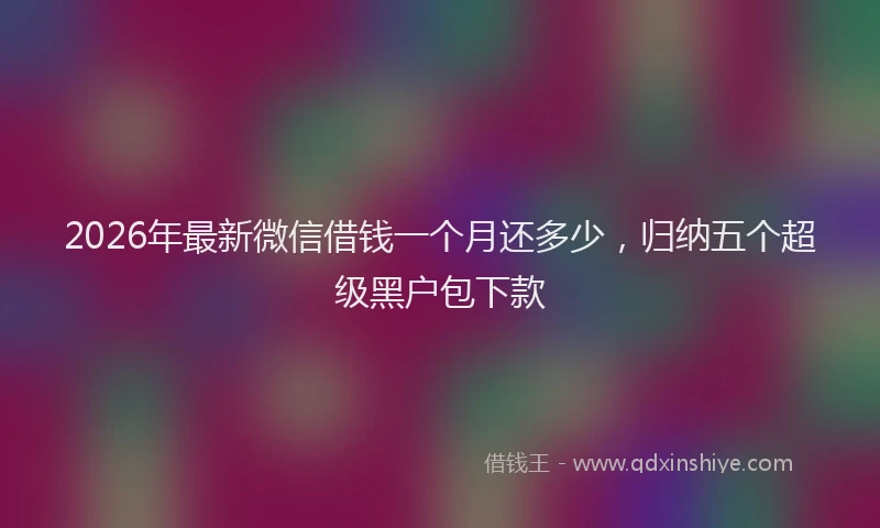 2026年最新微信借钱一个月还多少，归纳五个超级黑户包下款