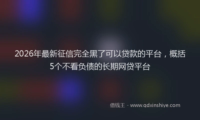 2026年最新征信完全黑了可以贷款的平台，概括5个不看负债的长期网贷平台