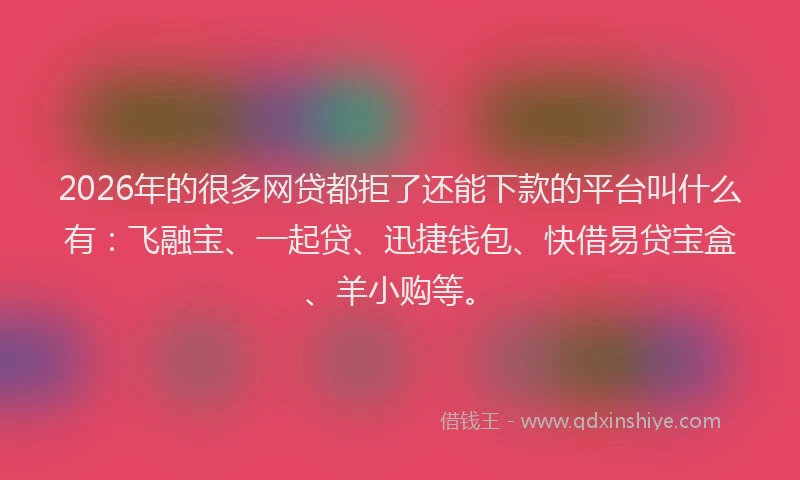 2026年的很多网贷都拒了还能下款的平台叫什么有：飞融宝、一起贷、迅捷钱包、快借易贷宝盒、羊小购等。