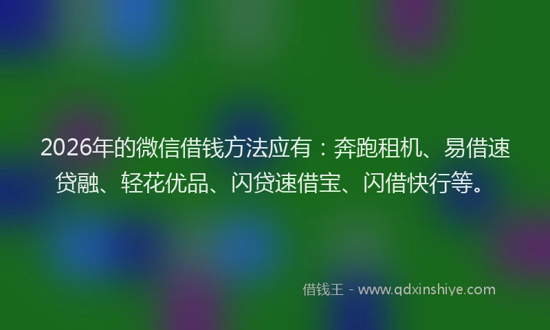 2026年的微信借钱方法应有：奔跑租机、易借速贷融、轻花优品、闪贷速借宝、闪借快行等。