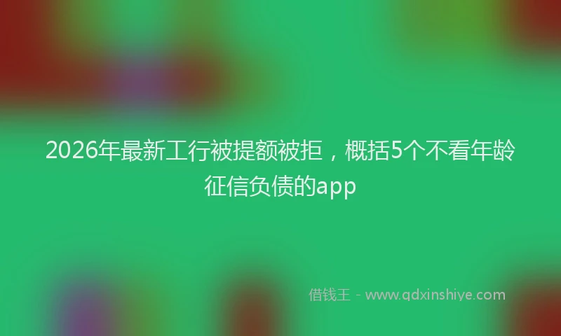 2026年最新工行被提额被拒，概括5个不看年龄征信负债的app