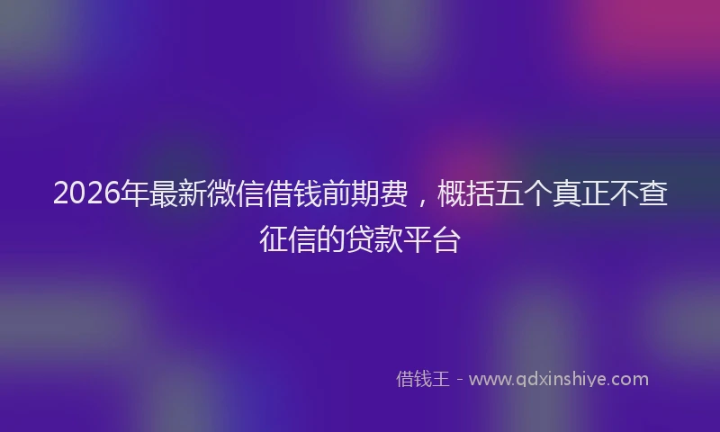 2026年最新微信借钱前期费，概括五个真正不查征信的贷款平台