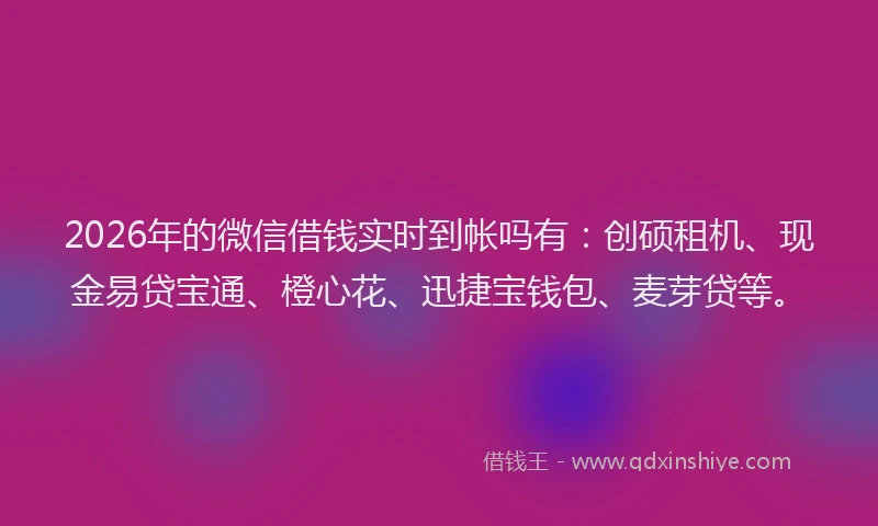 2026年的微信借钱实时到帐吗有：创硕租机、现金易贷宝通、橙心花、迅捷宝钱包、麦芽贷等。