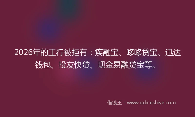 2026年的工行被拒有：疾融宝、哆哆贷宝、迅达钱包、投友快贷、现金易融贷宝等。
