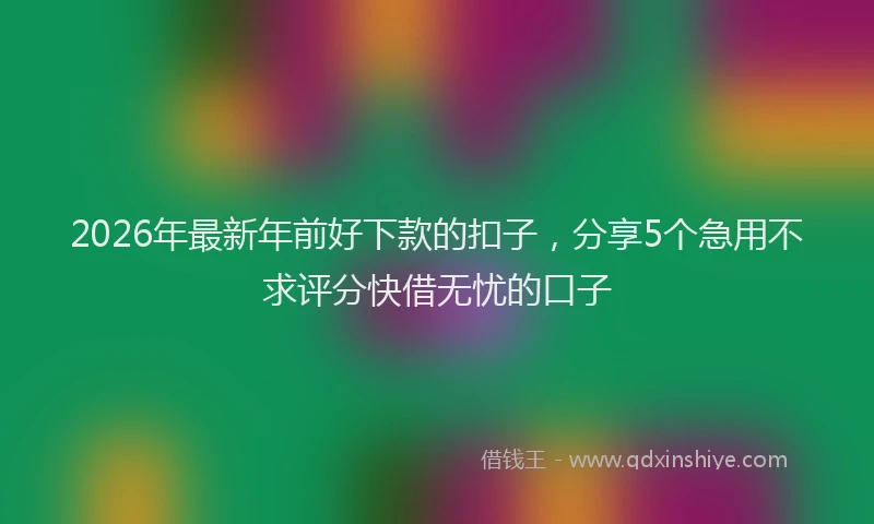 2026年最新年前好下款的扣子，分享5个急用不求评分快借无忧的口子