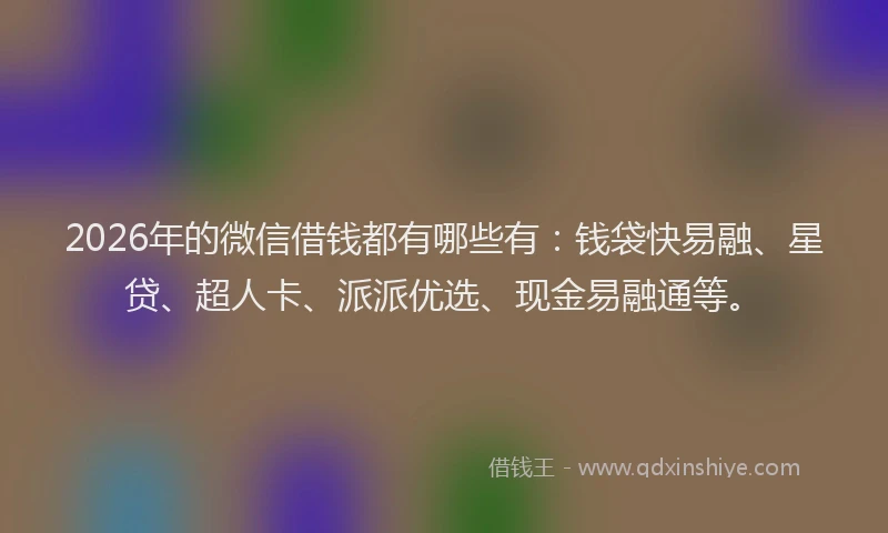 2026年的微信借钱都有哪些有：钱袋快易融、星贷、超人卡、派派优选、现金易融通等。