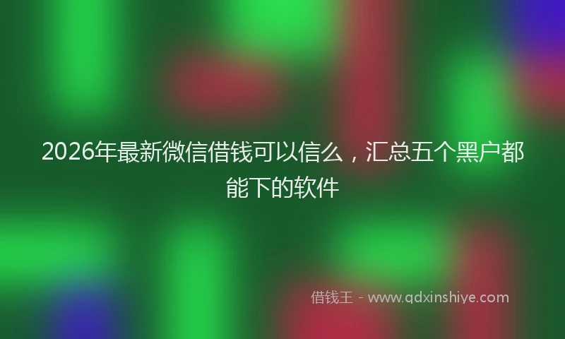 2026年最新微信借钱可以信么，汇总五个黑户都能下的软件