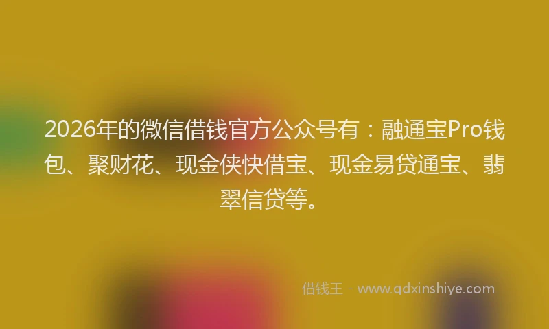 2026年的微信借钱官方公众号有：融通宝Pro钱包、聚财花、现金侠快借宝、现金易贷通宝、翡翠信贷等。