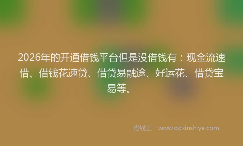 2026年的开通借钱平台但是没借钱有：现金流速借、借钱花速贷、借贷易融途、好运花、借贷宝易等。