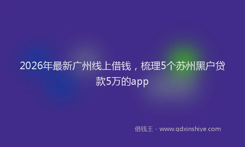 2026年最新广州线上借钱，梳理5个苏州黑户贷款5万的app