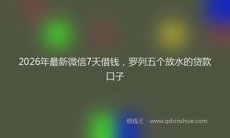 2026年最新微信7天借钱，罗列五个放水的贷款口子