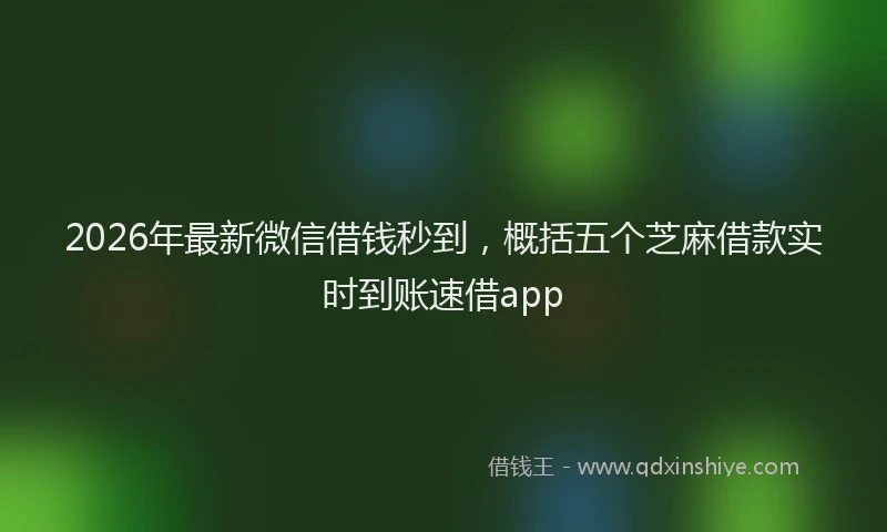 2026年最新微信借钱秒到，概括五个芝麻借款实时到账速借app
