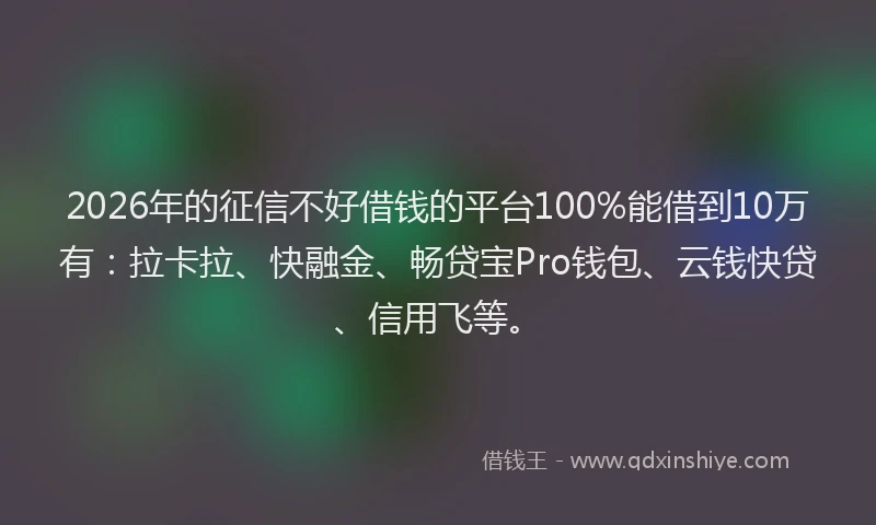 2026年的征信不好借钱的平台100%能借到10万有：拉卡拉、快融金、畅贷宝Pro钱包、云钱快贷、信用飞等。