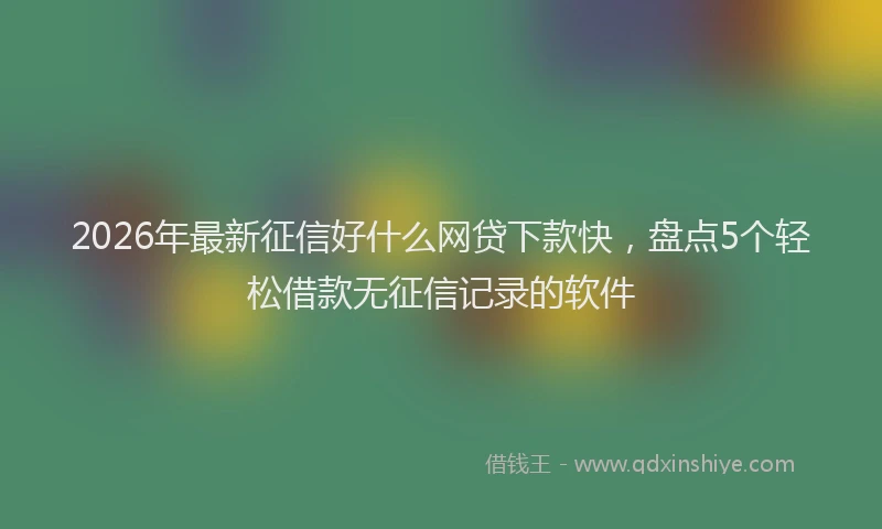 2026年最新征信好什么网贷下款快，盘点5个轻松借款无征信记录的软件